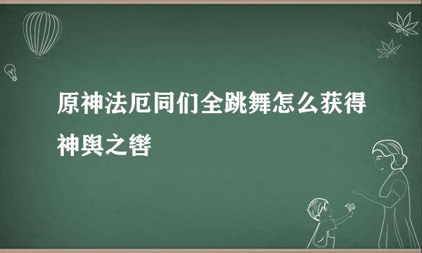 原神法厄同们全跳舞怎么获得神舆之辔