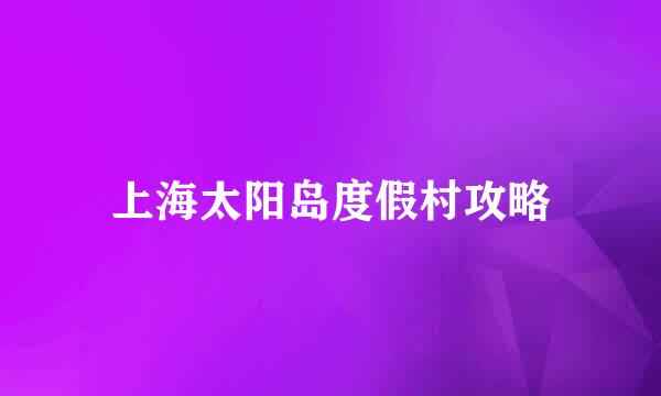 上海太阳岛度假村攻略