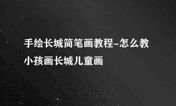 手绘长城简笔画教程-怎么教小孩画长城儿童画