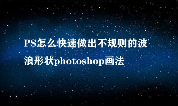 PS怎么快速做出不规则的波浪形状photoshop画法