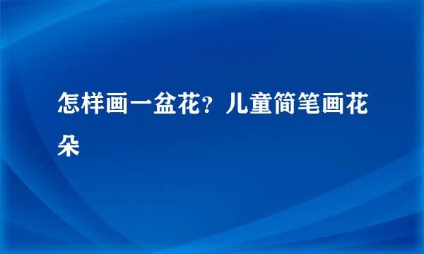 怎样画一盆花？儿童简笔画花朵