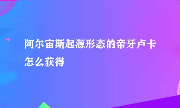 阿尔宙斯起源形态的帝牙卢卡怎么获得
