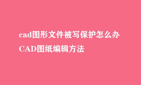 cad图形文件被写保护怎么办 CAD图纸编辑方法