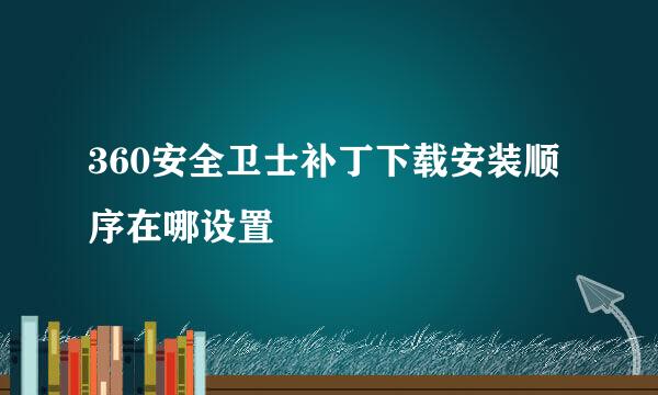 360安全卫士补丁下载安装顺序在哪设置