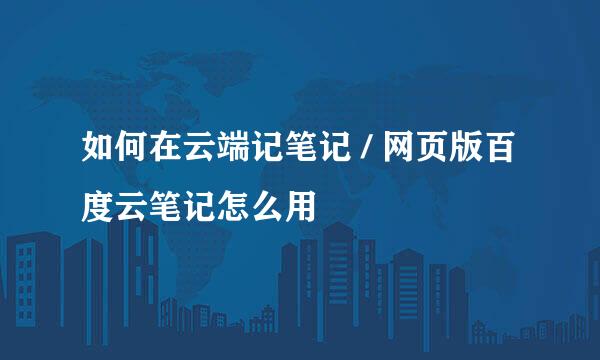 如何在云端记笔记 / 网页版百度云笔记怎么用