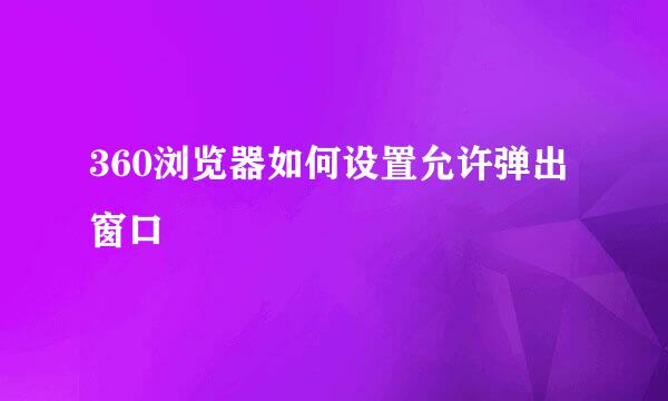 360浏览器如何设置允许弹出窗口