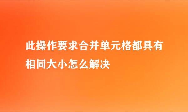 此操作要求合并单元格都具有相同大小怎么解决