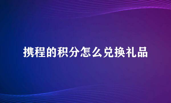 携程的积分怎么兑换礼品