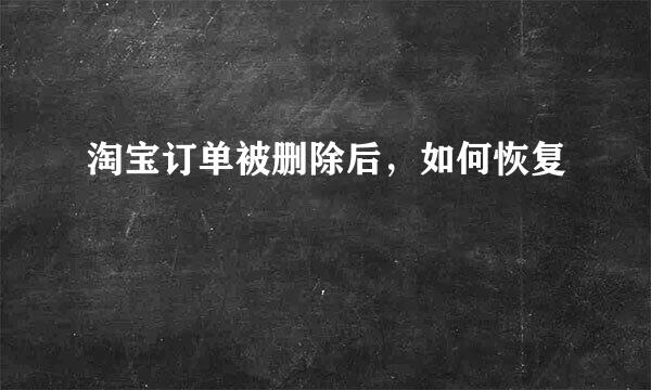 淘宝订单被删除后，如何恢复