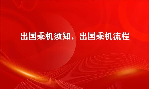 出国乘机须知，出国乘机流程
