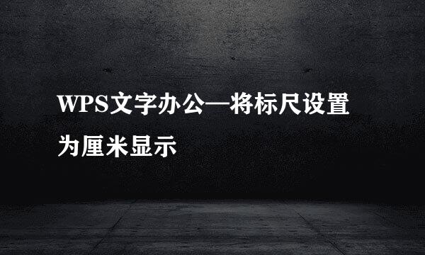 WPS文字办公—将标尺设置为厘米显示