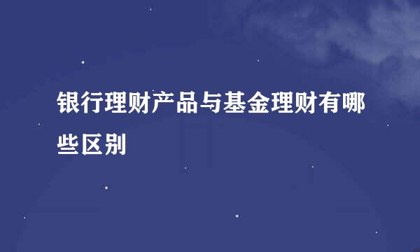 银行理财产品与基金理财有哪些区别