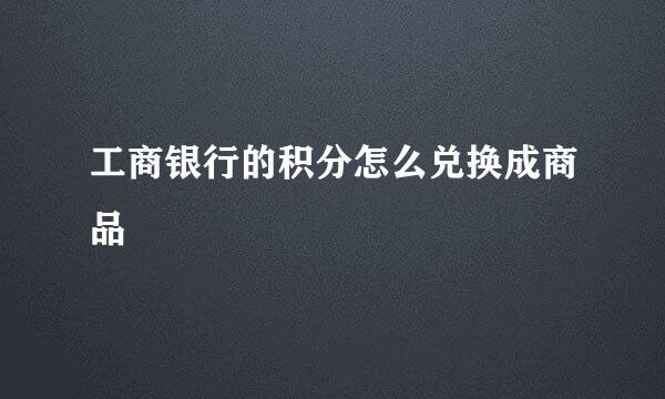 工商银行的积分怎么兑换成商品