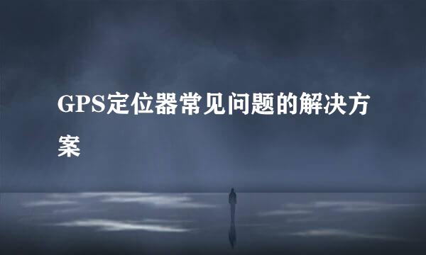 GPS定位器常见问题的解决方案