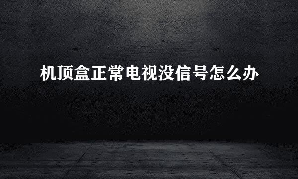 机顶盒正常电视没信号怎么办