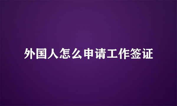 外国人怎么申请工作签证