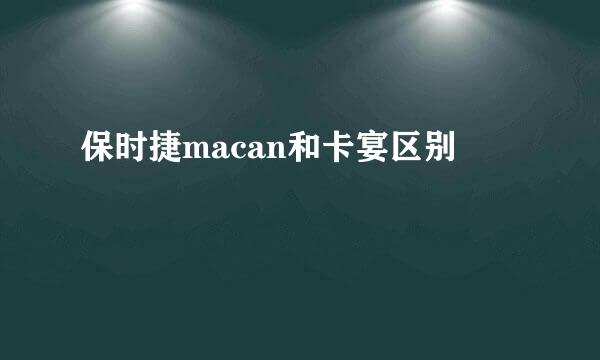保时捷macan和卡宴区别
