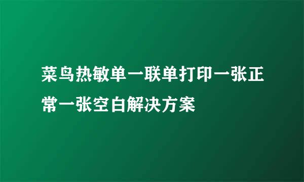 菜鸟热敏单一联单打印一张正常一张空白解决方案