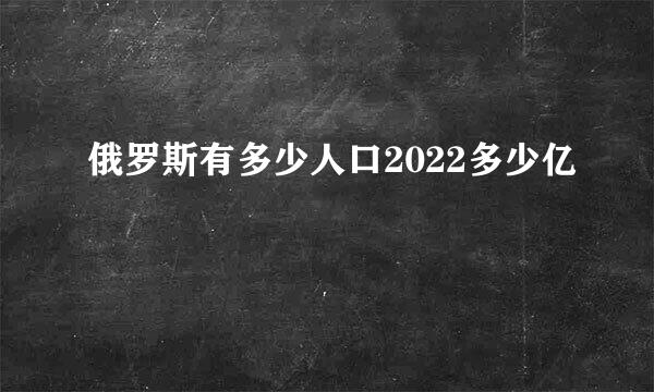 俄罗斯有多少人口2022多少亿