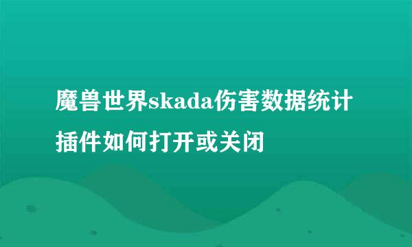 魔兽世界skada伤害数据统计插件如何打开或关闭
