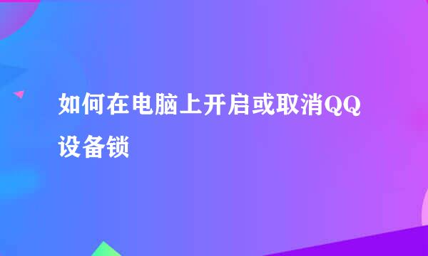 如何在电脑上开启或取消QQ设备锁