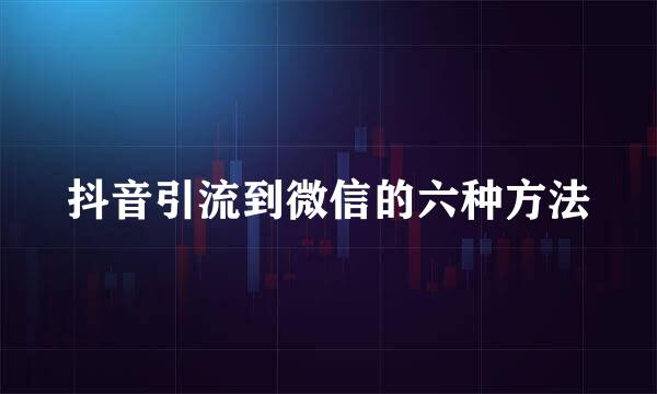 抖音引流到微信的六种方法