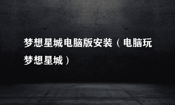 梦想星城电脑版安装（电脑玩梦想星城）
