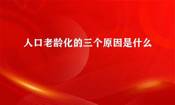 人口老龄化的三个原因是什么
