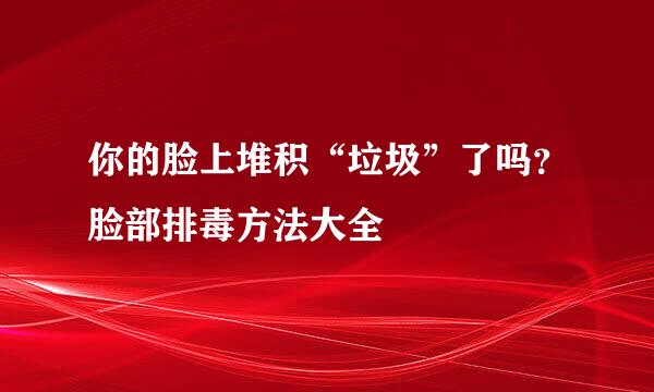 你的脸上堆积“垃圾”了吗？脸部排毒方法大全