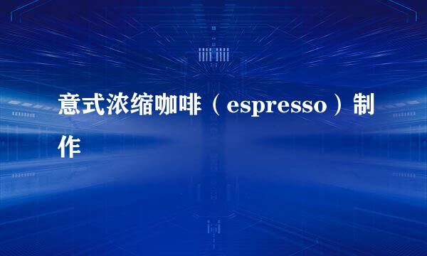 意式浓缩咖啡（espresso）制作