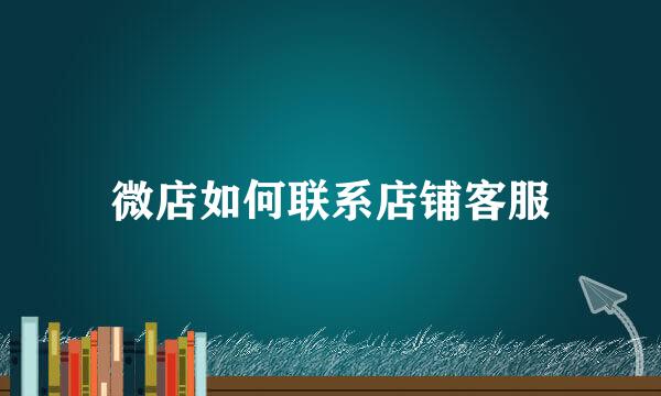 微店如何联系店铺客服