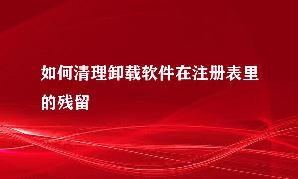 如何清理卸载软件在注册表里的残留