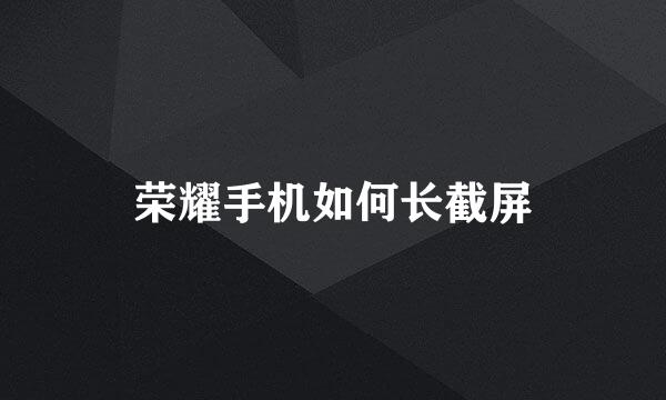 荣耀手机如何长截屏