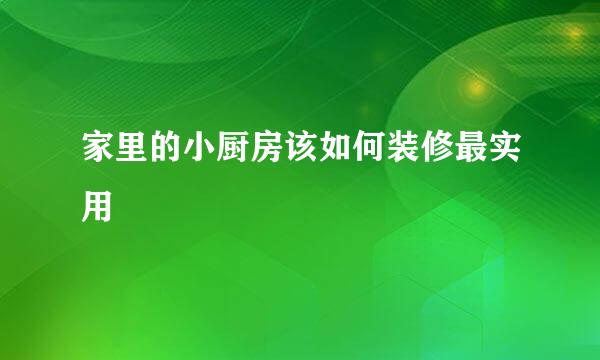 家里的小厨房该如何装修最实用