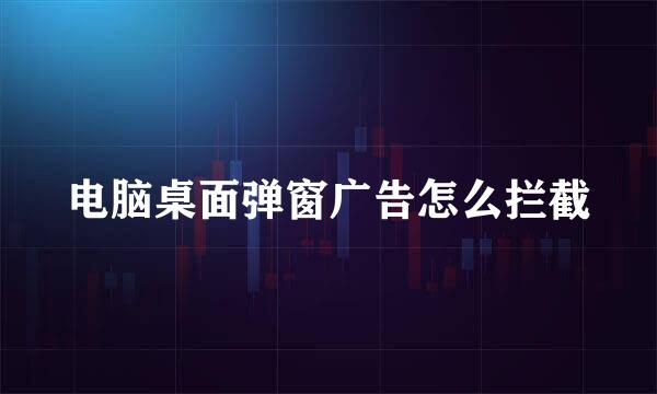 电脑桌面弹窗广告怎么拦截