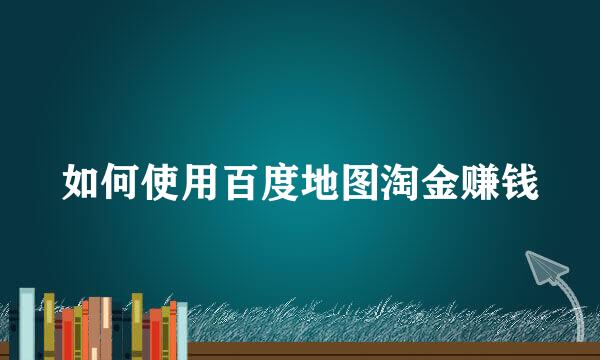 如何使用百度地图淘金赚钱
