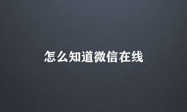 怎么知道微信在线