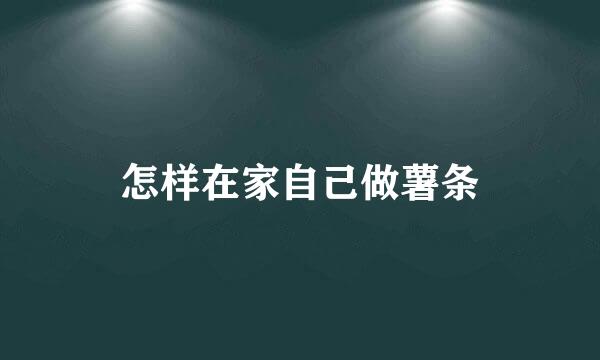 怎样在家自己做薯条