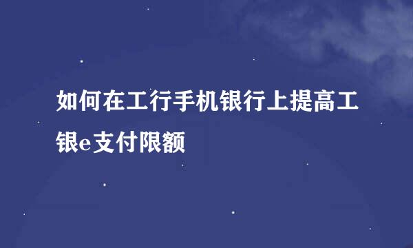 如何在工行手机银行上提高工银e支付限额
