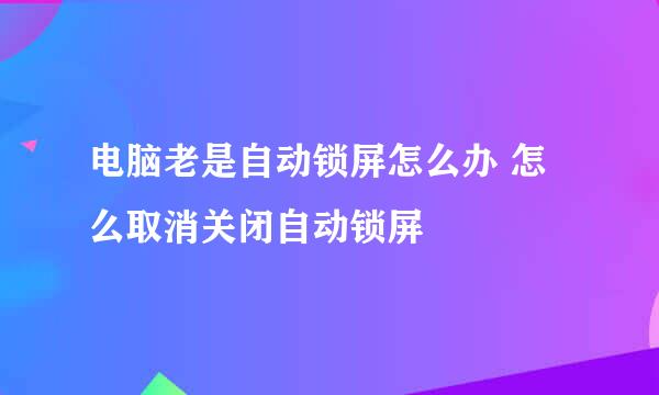 电脑老是自动锁屏怎么办 怎么取消关闭自动锁屏