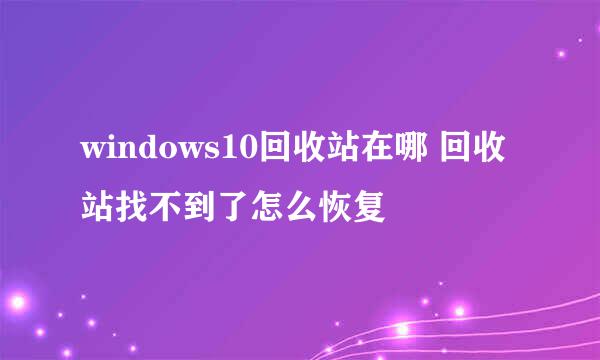 windows10回收站在哪 回收站找不到了怎么恢复