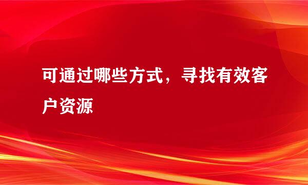 可通过哪些方式，寻找有效客户资源