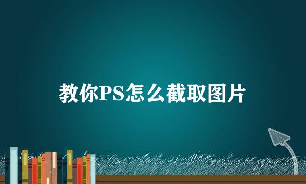 教你PS怎么截取图片