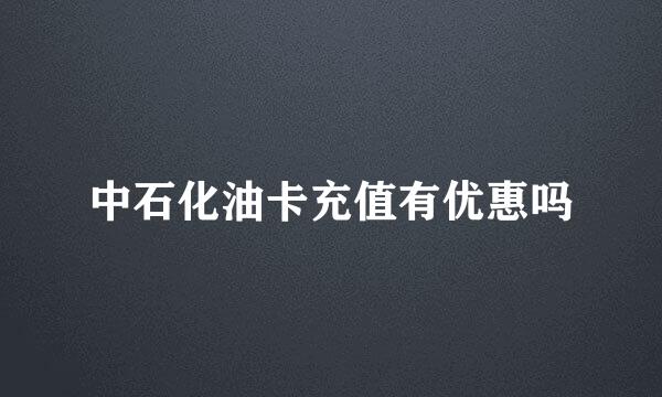 中石化油卡充值有优惠吗