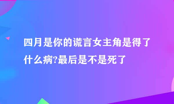 四月是你的谎言女主角是得了什么病?最后是不是死了