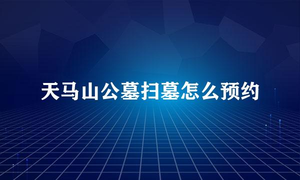天马山公墓扫墓怎么预约
