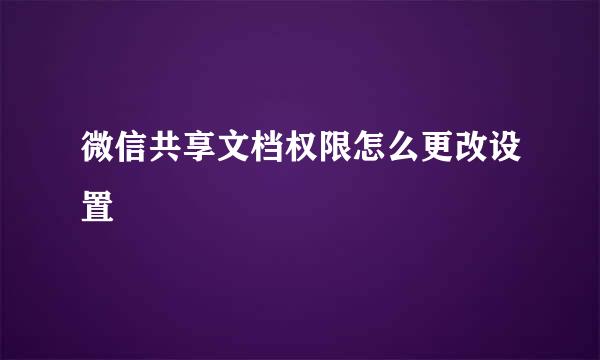 微信共享文档权限怎么更改设置