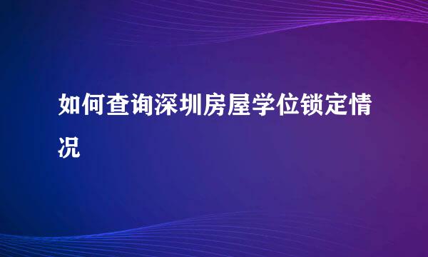 如何查询深圳房屋学位锁定情况