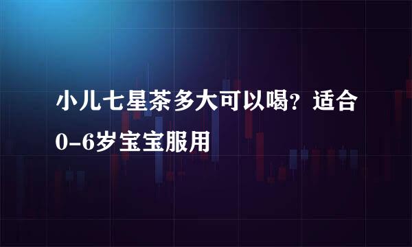 小儿七星茶多大可以喝？适合0-6岁宝宝服用