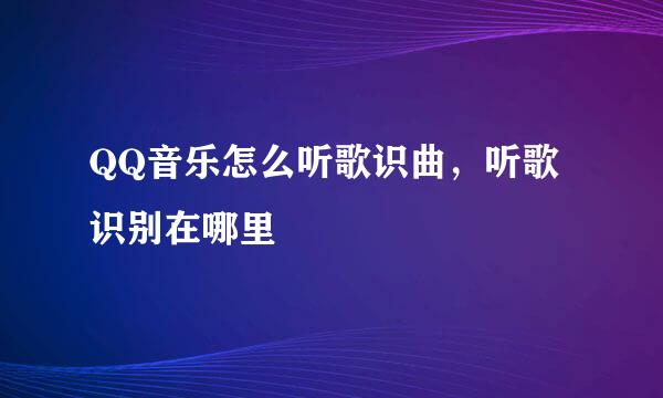 QQ音乐怎么听歌识曲，听歌识别在哪里